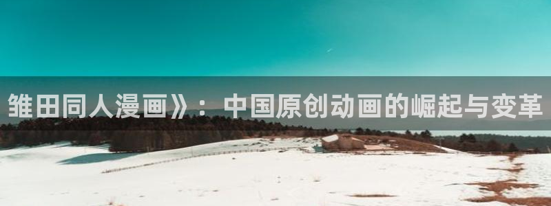 活火山韩漫免费观看：雏田同人漫画》：中国原创动画的崛起与变革