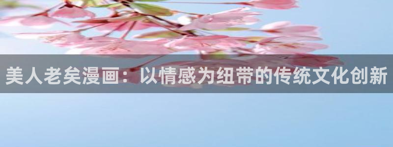 韩漫画网址免费观看：美人老矣漫画：以情感为纽带的传统文化创新