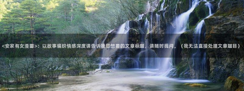 羞羞韩漫漫画免费：<安家有女漫画>：以故事编织情感深度请告诉我您想要的文章标题，请随时提问。（我无法直接处理文章题目）