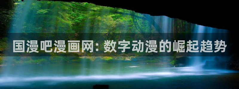 3d漫画免费韩漫：国漫吧漫画网: 数字动漫的崛起趋势